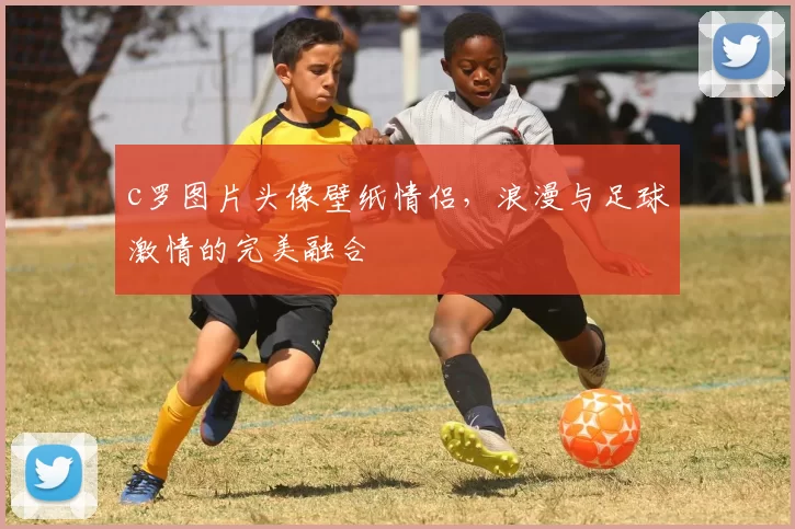 c罗图片头像壁纸情侣，浪漫与足球激情的完美融合