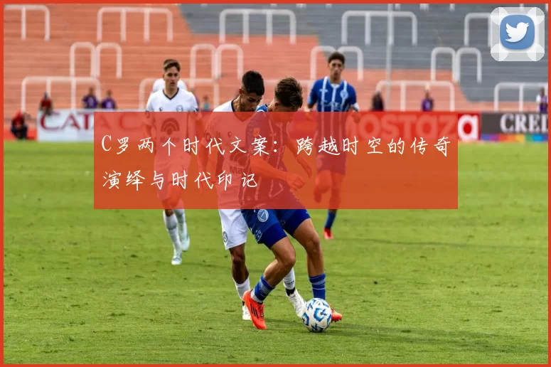 C罗两个时代文案：跨越时空的传奇演绎与时代印记