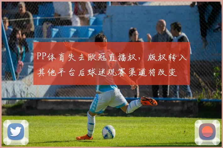 PP体育失去欧冠直播权，版权转入其他平台后球迷观赛渠道将改变