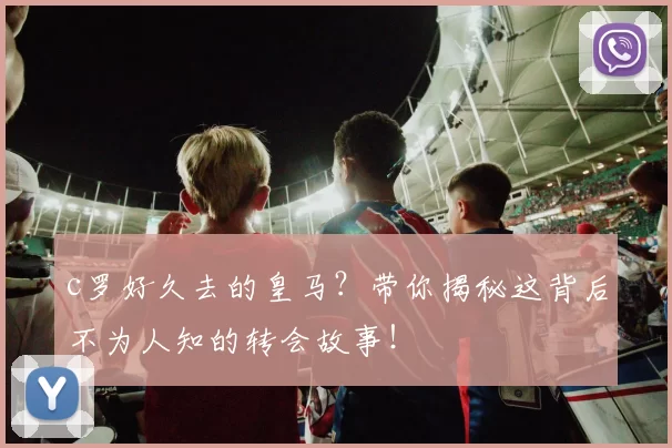 c罗好久去的皇马？带你揭秘这背后不为人知的转会故事！