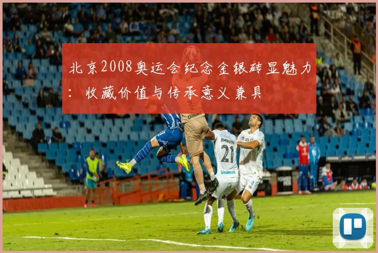 北京2008奥运会纪念金银砖显魅力：收藏价值与传承意义兼具