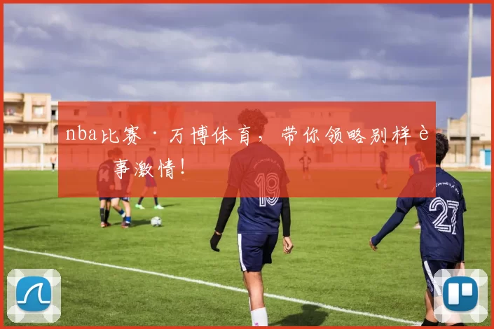 nba比赛·万博体育，带你领略别样赛事激情！