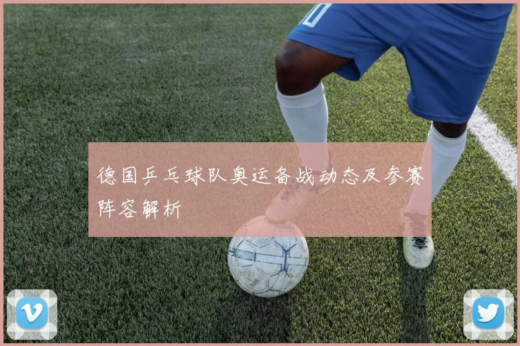 德国乒乓球队奥运备战动态及参赛阵容解析