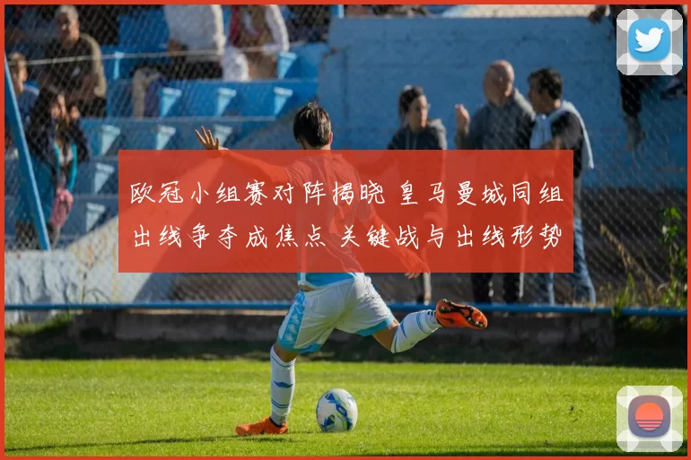 欧冠小组赛对阵揭晓 皇马曼城同组出线争夺成焦点 关键战与出线形势解析