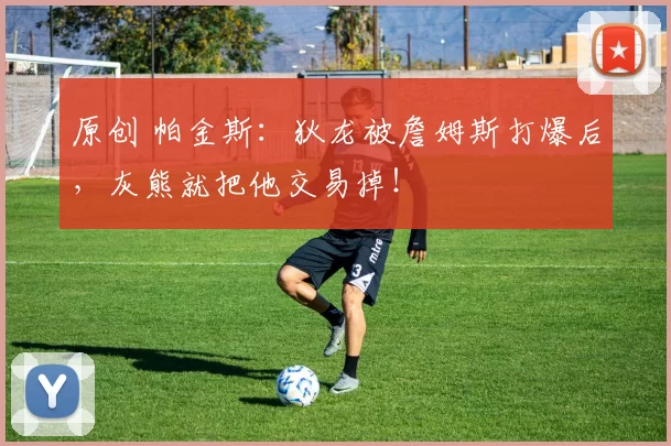 原创 帕金斯：狄龙被詹姆斯打爆后，灰熊就把他交易掉！