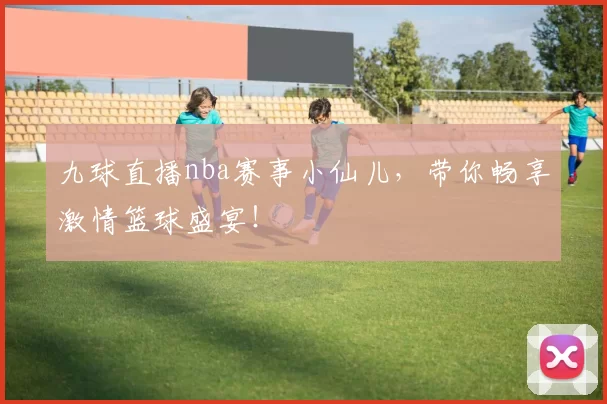 九球直播nba赛事小仙儿，带你畅享激情篮球盛宴！