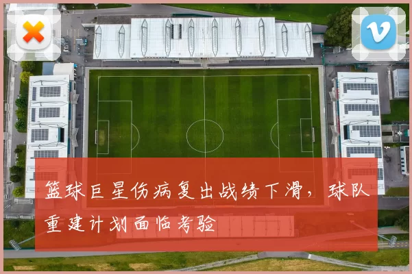 篮球巨星伤病复出战绩下滑，球队重建计划面临考验