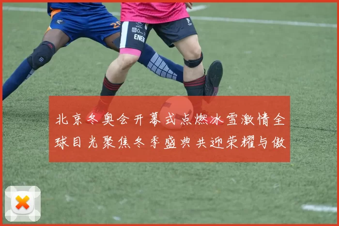 北京冬奥会开幕式点燃冰雪激情全球目光聚焦冬季盛典共迎荣耀与傲