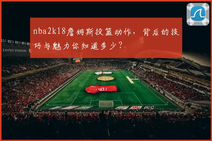nba2k18詹姆斯投篮动作，背后的技巧与魅力你知道多少？