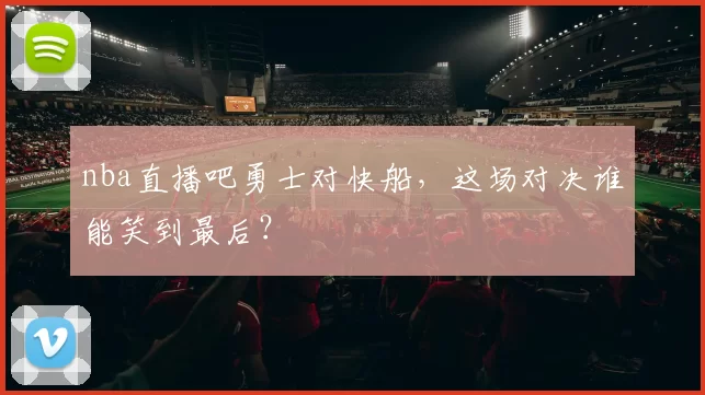 nba直播吧勇士对快船，这场对决谁能笑到最后？