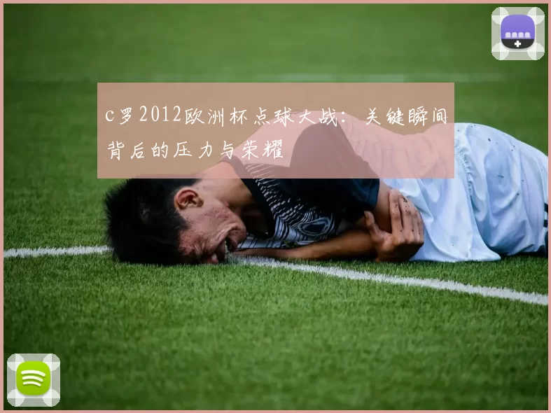 c罗2012欧洲杯点球大战：关键瞬间背后的压力与荣耀