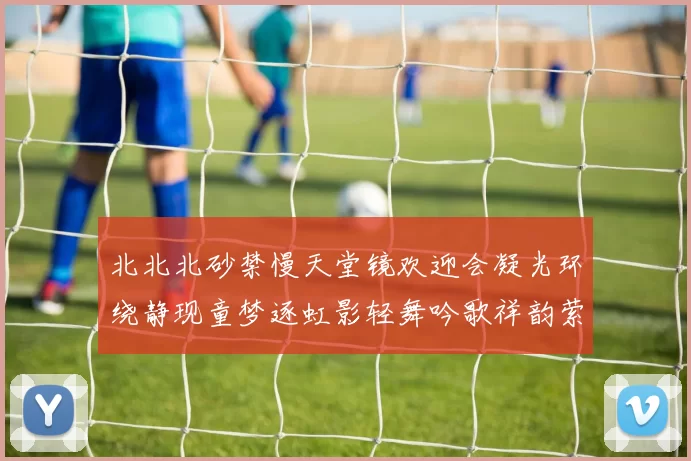 北北北砂禁慢天堂镜欢迎会凝光环绕静现童梦逐虹影轻舞吟歌祥韵萦