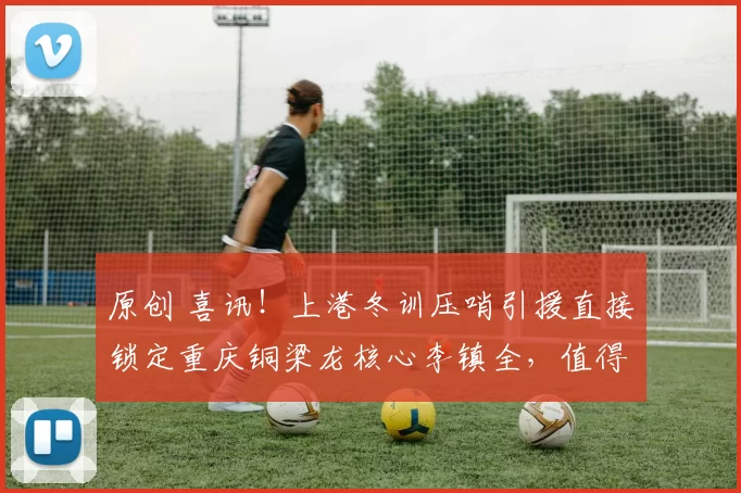 原创 喜讯！上港冬训压哨引援直接锁定重庆铜梁龙核心李镇全，值得期待