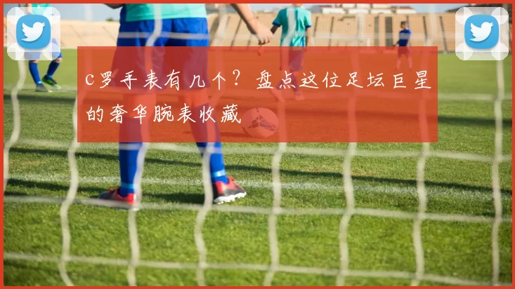 c罗手表有几个？盘点这位足坛巨星的奢华腕表收藏