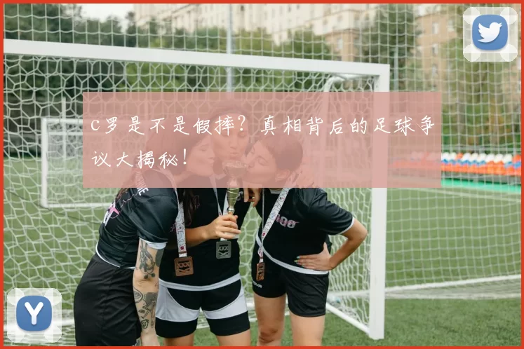 c罗是不是假摔？真相背后的足球争议大揭秘！