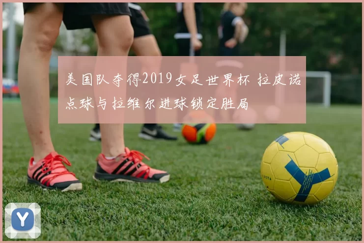 美国队夺得2019女足世界杯 拉皮诺点球与拉维尔进球锁定胜局