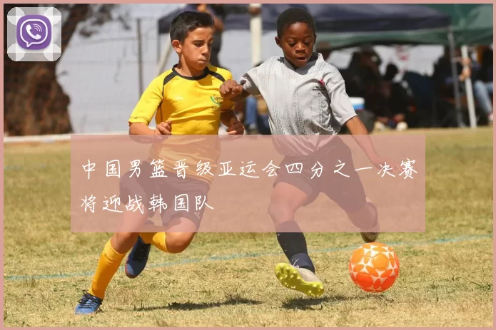 中国男篮晋级亚运会四分之一决赛将迎战韩国队