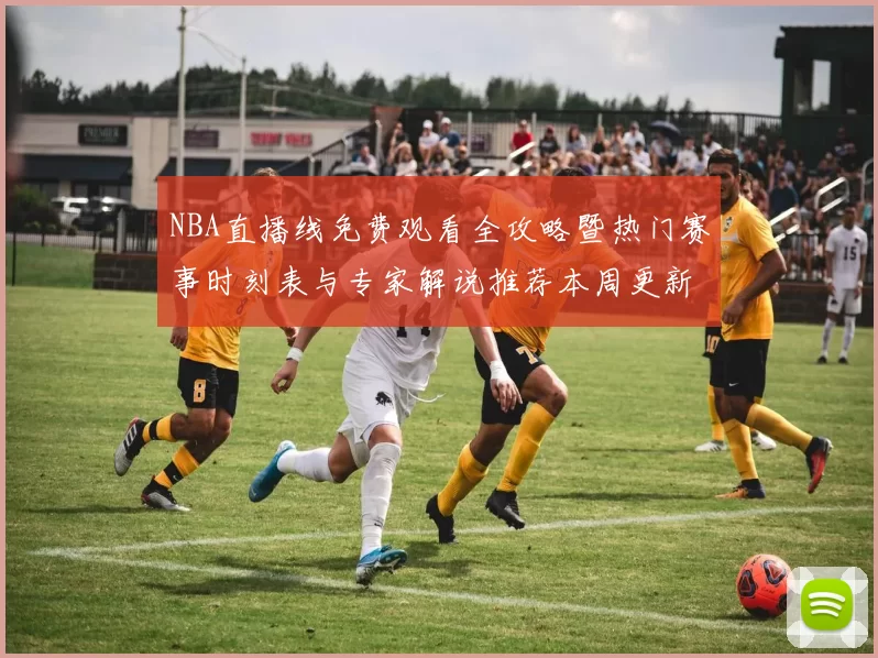 NBA直播线免费观看全攻略暨热门赛事时刻表与专家解说推荐本周更新