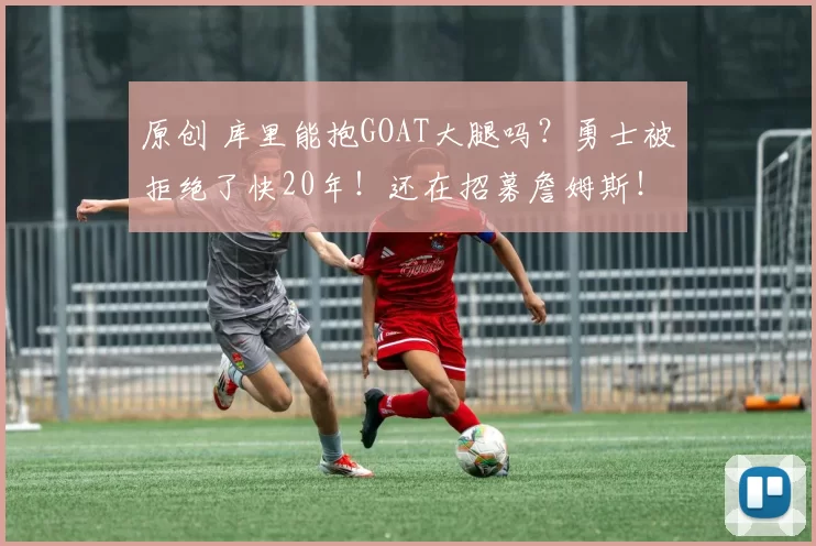 原创 库里能抱GOAT大腿吗？勇士被拒绝了快20年！还在招募詹姆斯！