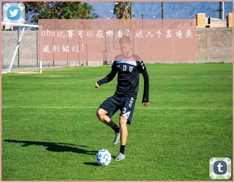 nba比赛可以在哪看？这几个靠谱渠道别错过！