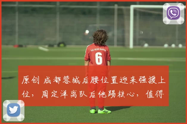 原创 成都蓉城后腰位置迎来强援上位，周定洋离队后他踢核心，值得期待
