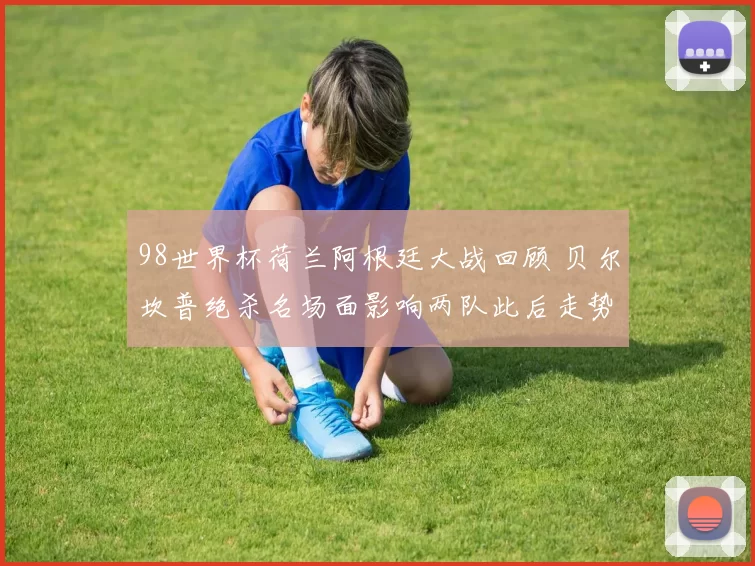 98世界杯荷兰阿根廷大战回顾 贝尔坎普绝杀名场面影响两队此后走势