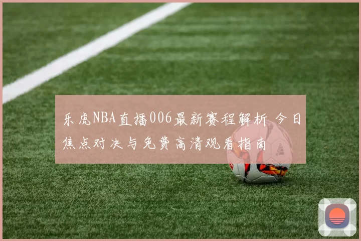 乐虎NBA直播006最新赛程解析 今日焦点对决与免费高清观看指南